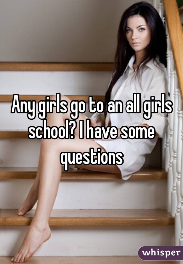 Any girls go to an all girls school? I have some questions
