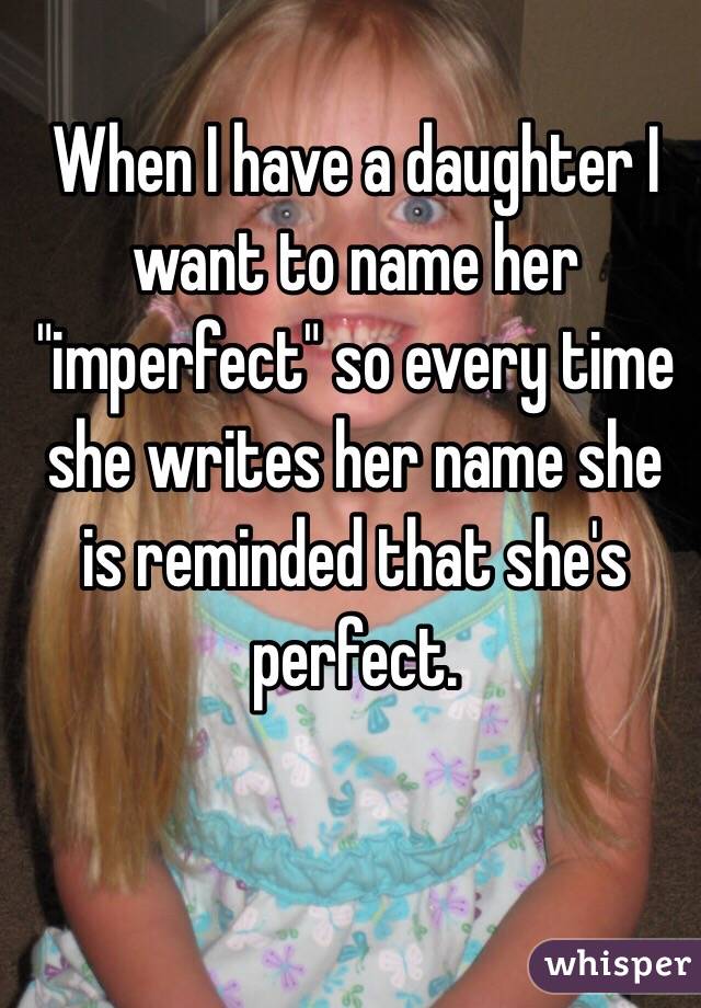 When I have a daughter I want to name her "imperfect" so every time she writes her name she is reminded that she's perfect.