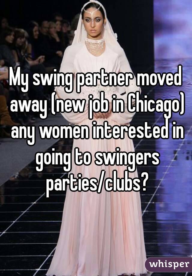 My swing partner moved away (new job in Chicago) any women interested in going to swingers parties/clubs?