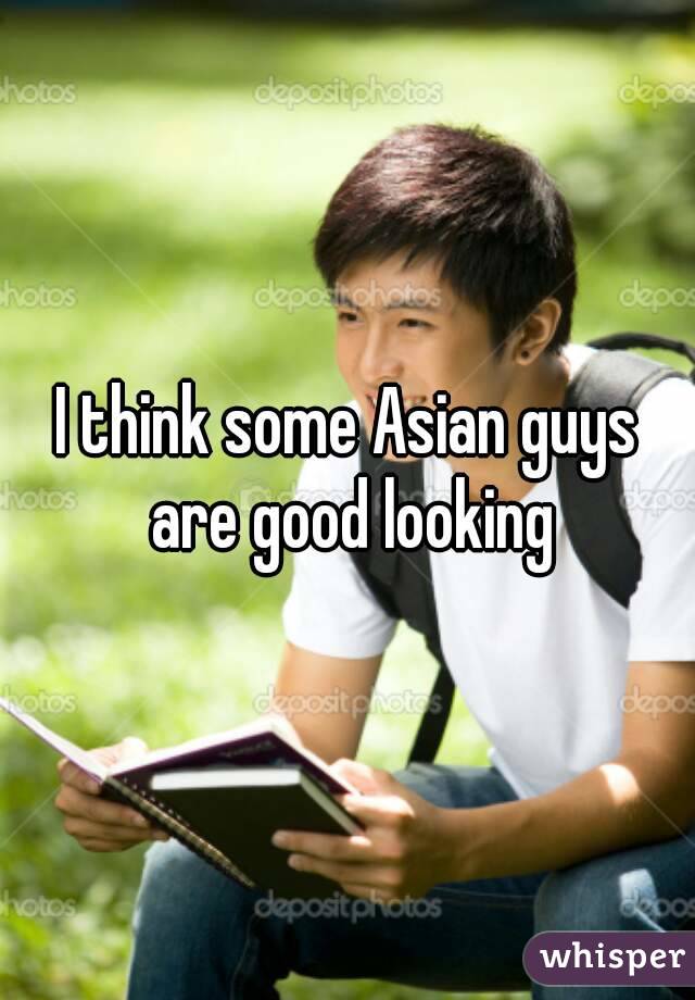 I think some Asian guys are good looking