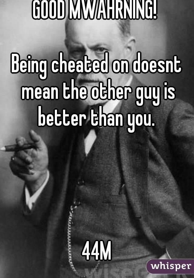 GOOD MWAHRNING! 

Being cheated on doesnt mean the other guy is better than you. 




44M