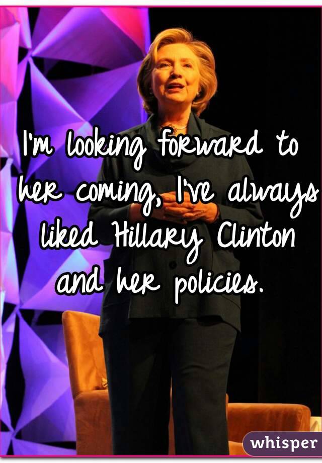 I'm looking forward to her coming, I've always liked Hillary Clinton and her policies. 