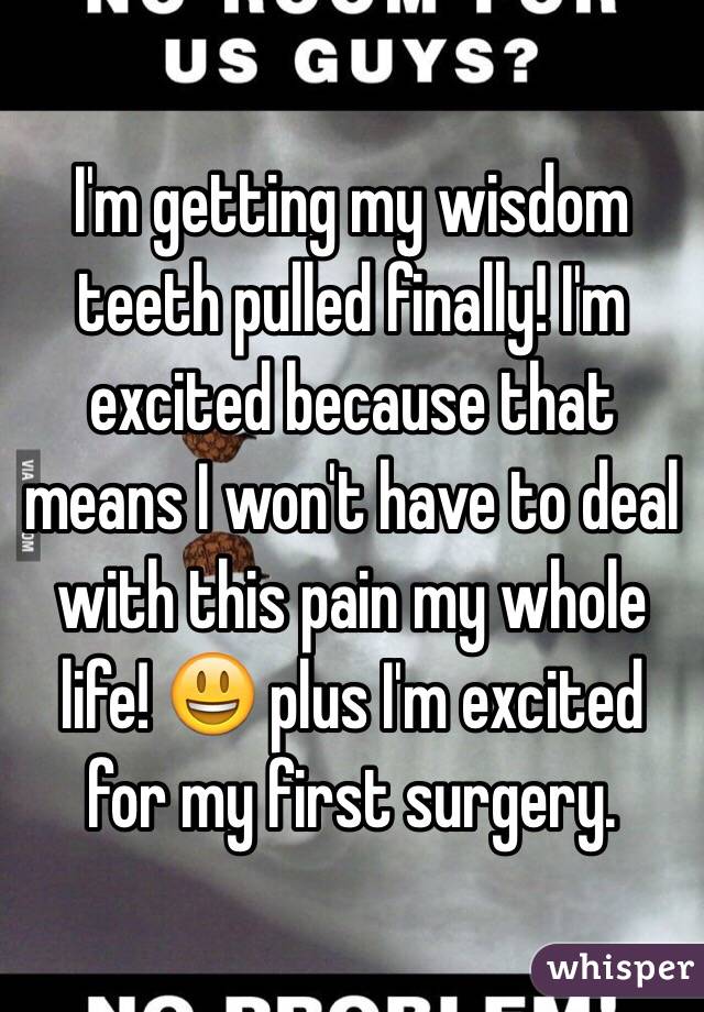 I'm getting my wisdom teeth pulled finally! I'm excited because that means I won't have to deal with this pain my whole life! 😃 plus I'm excited for my first surgery.