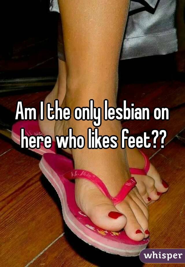 Am I the only lesbian on here who likes feet??