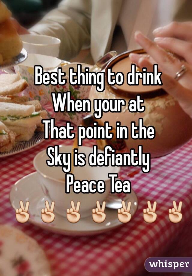 Best thing to drink
When your at 
That point in the 
Sky is defiantly 
Peace Tea
✌️✌️✌️✌️✌️✌️✌️ 