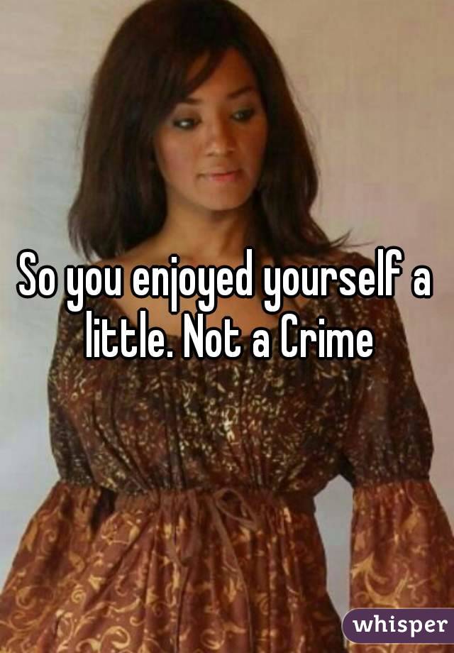 So you enjoyed yourself a little. Not a Crime