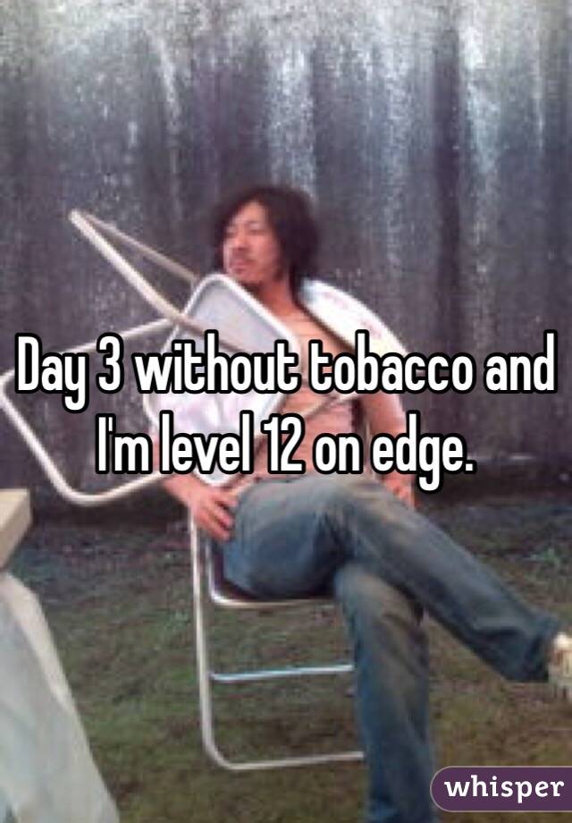 Day 3 without tobacco and I'm level 12 on edge. 