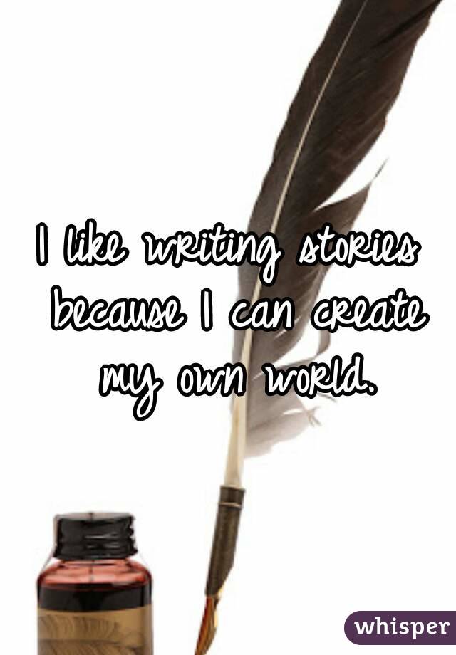 I like writing stories because I can create my own world.