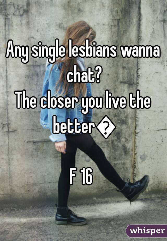 Any single lesbians wanna chat?
The closer you live the better😋
F 16 