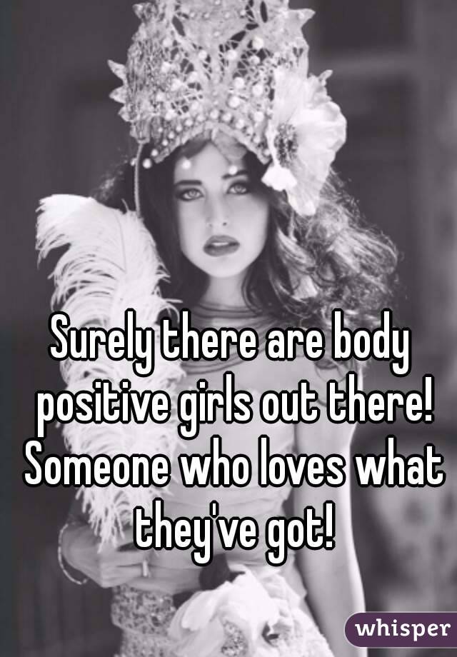 Surely there are body positive girls out there! Someone who loves what they've got!
