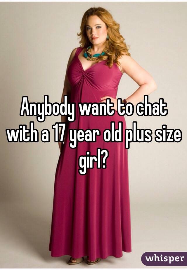 Anybody want to chat with a 17 year old plus size girl?