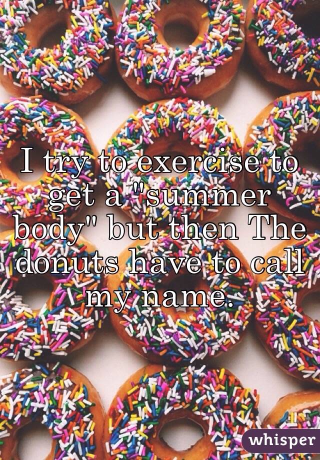 I try to exercise to get a "summer body" but then The donuts have to call my name. 