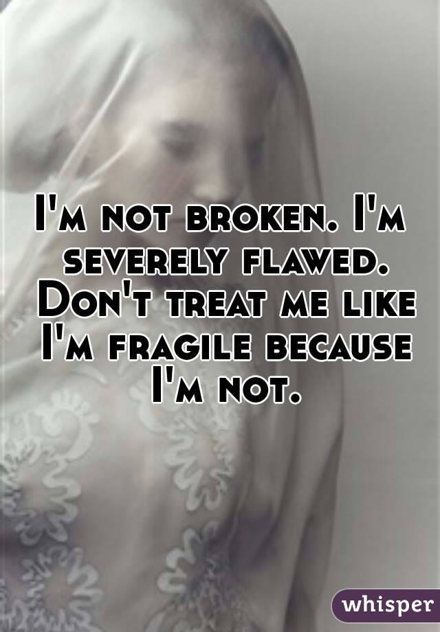 I'm not broken. I'm severely flawed. Don't treat me like I'm fragile because I'm not.