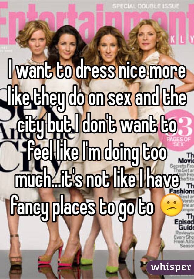 I want to dress nice more like they do on sex and the city but I don't want to feel like I'm doing too much...it's not like I have fancy places to go to 😕