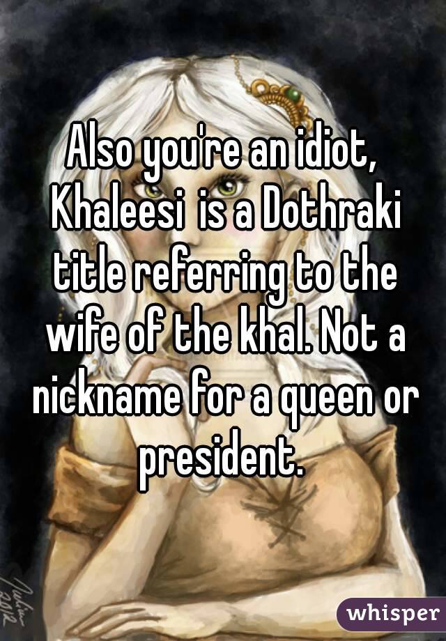Also you're an idiot, Khaleesi is a Dothraki title referring to the wife of the khal. Not a nickname for a queen or president. 