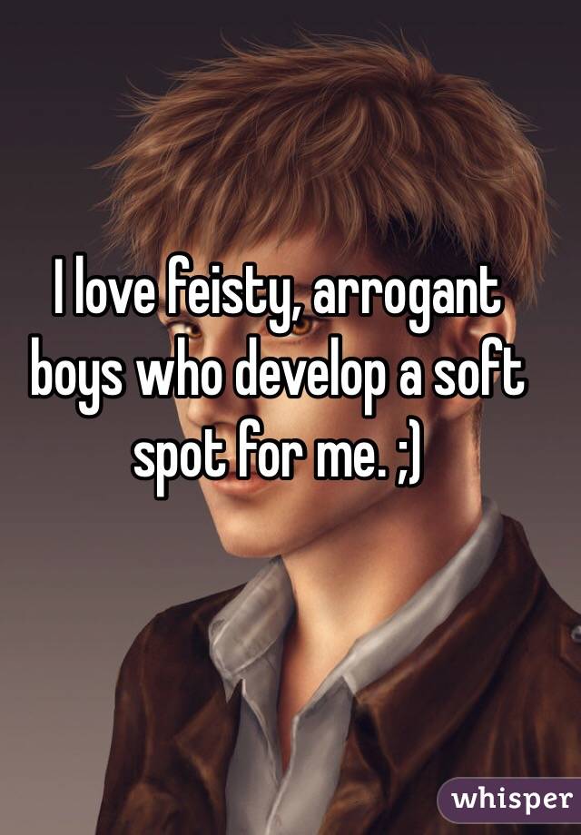 I love feisty, arrogant boys who develop a soft spot for me. ;)