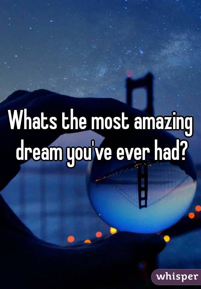 Whats the most amazing dream you've ever had?