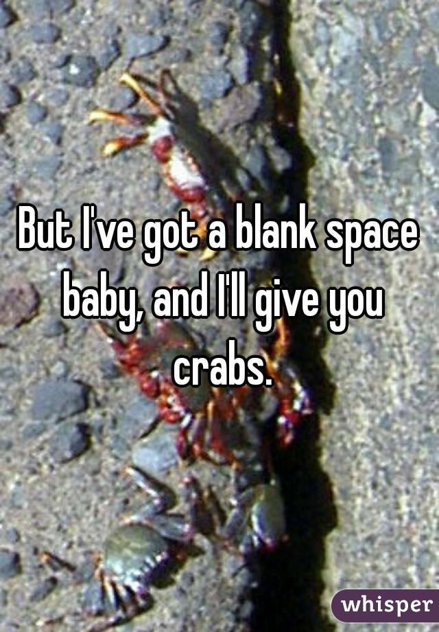 But I've got a blank space baby, and I'll give you crabs.