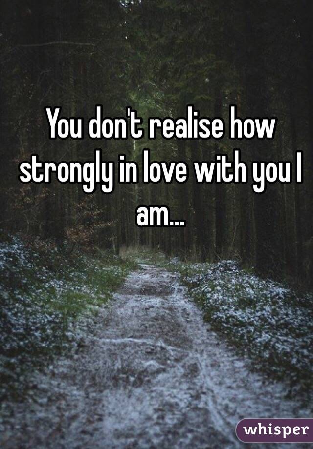 You don't realise how strongly in love with you I am...