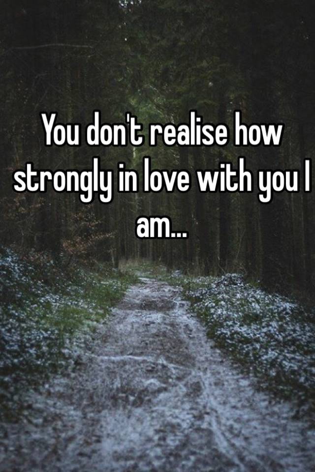 You don't realise how strongly in love with you I am...