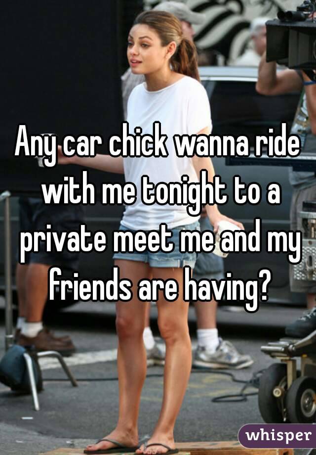 Any car chick wanna ride with me tonight to a private meet me and my friends are having?