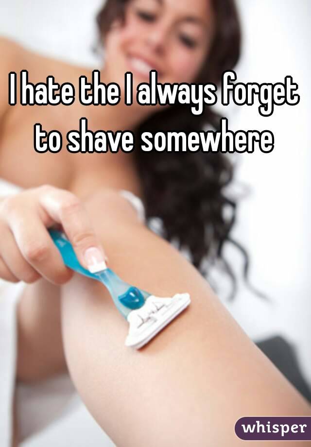 I hate the I always forget to shave somewhere 