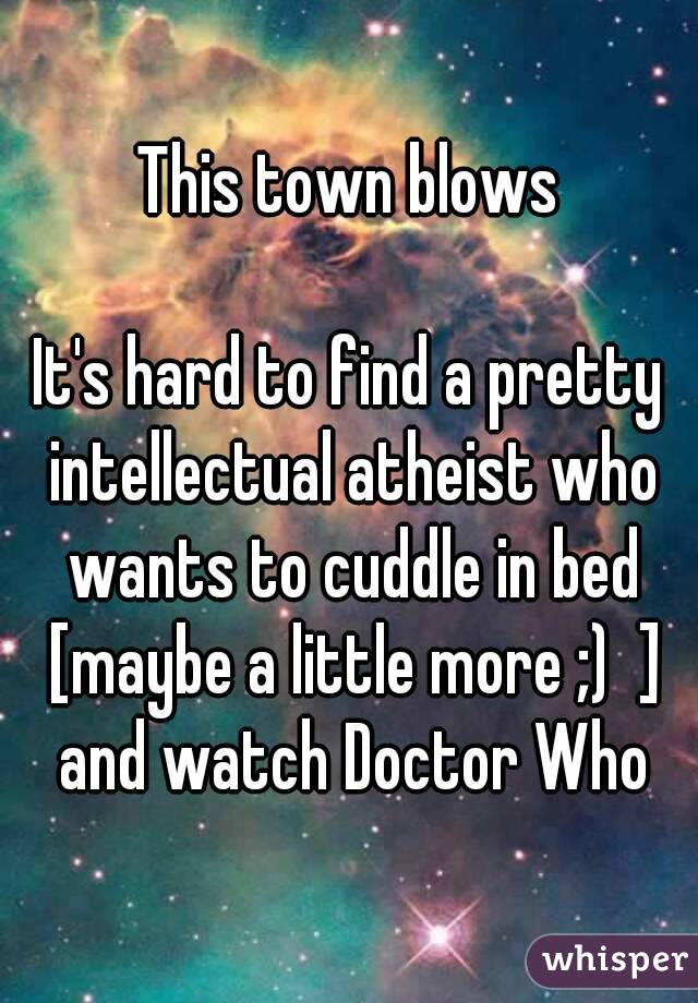 This town blows

It's hard to find a pretty intellectual atheist who wants to cuddle in bed [maybe a little more ;)  ] and watch Doctor Who