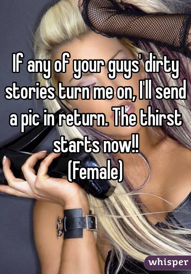 If any of your guys' dirty stories turn me on, I'll send a pic in return. The thirst starts now!! 
(Female)