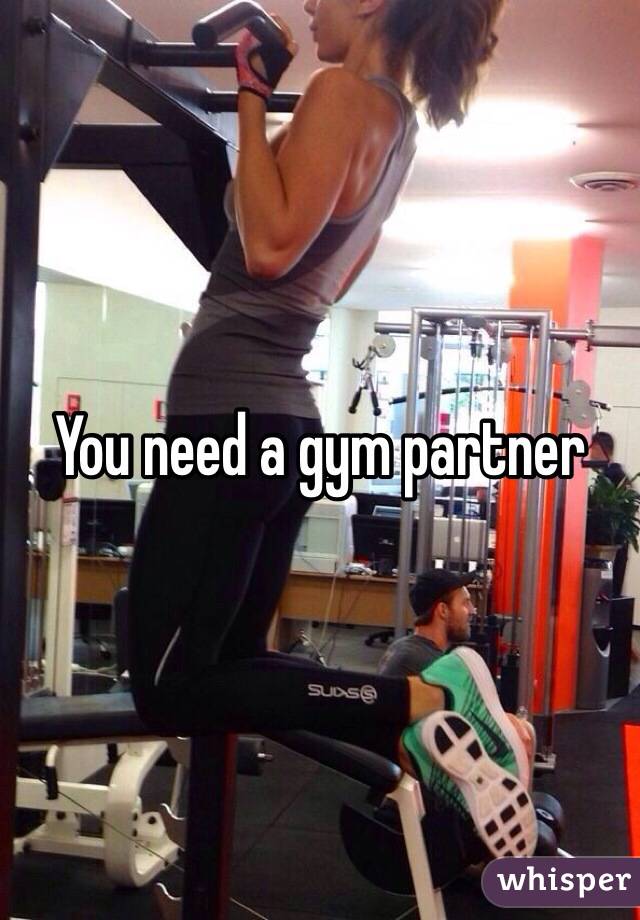 You need a gym partner