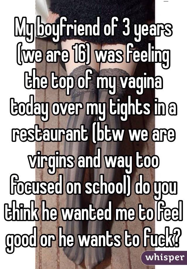 My boyfriend of 3 years (we are 16) was feeling the top of my vagina today over my tights in a restaurant (btw we are virgins and way too focused on school) do you think he wanted me to feel good or he wants to fuck?