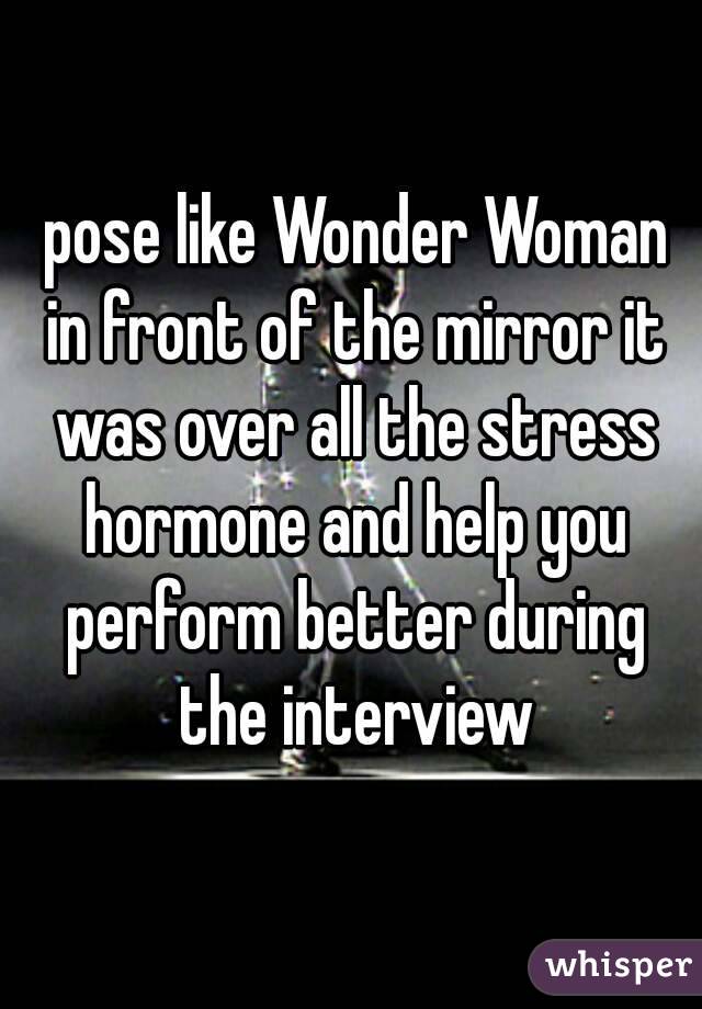  pose like Wonder Woman in front of the mirror it was over all the stress hormone and help you perform better during the interview