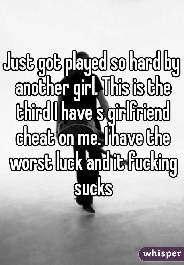 Just got played so hard by another girl. This is the third I have s girlfriend cheat on me. I have the worst luck and it fucking sucks