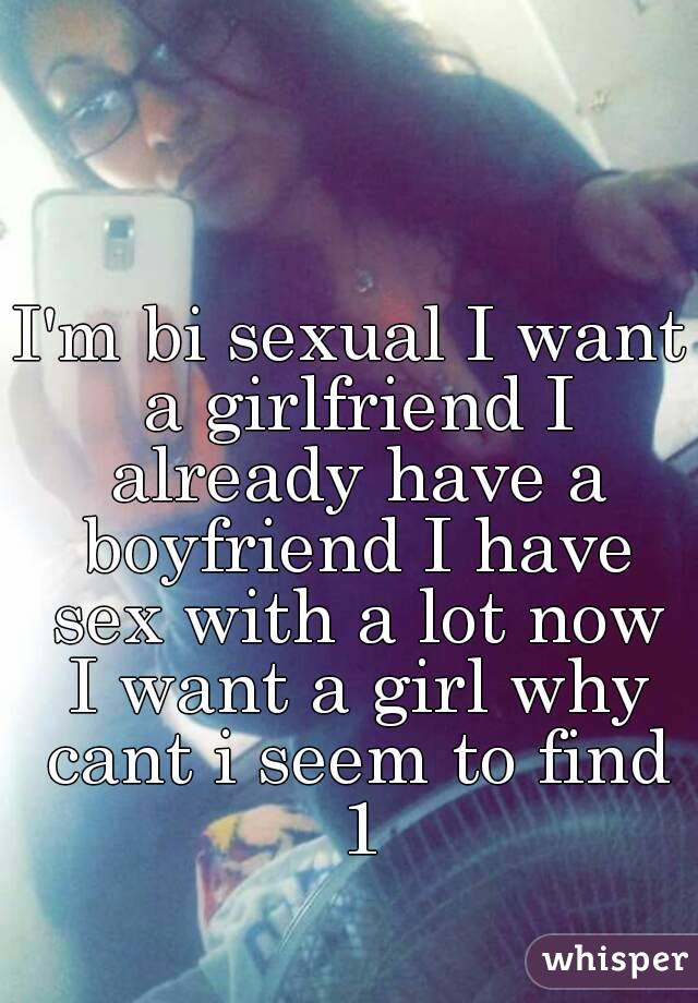 I'm bi sexual I want a girlfriend I already have a boyfriend I have sex with a lot now I want a girl why cant i seem to find 1
