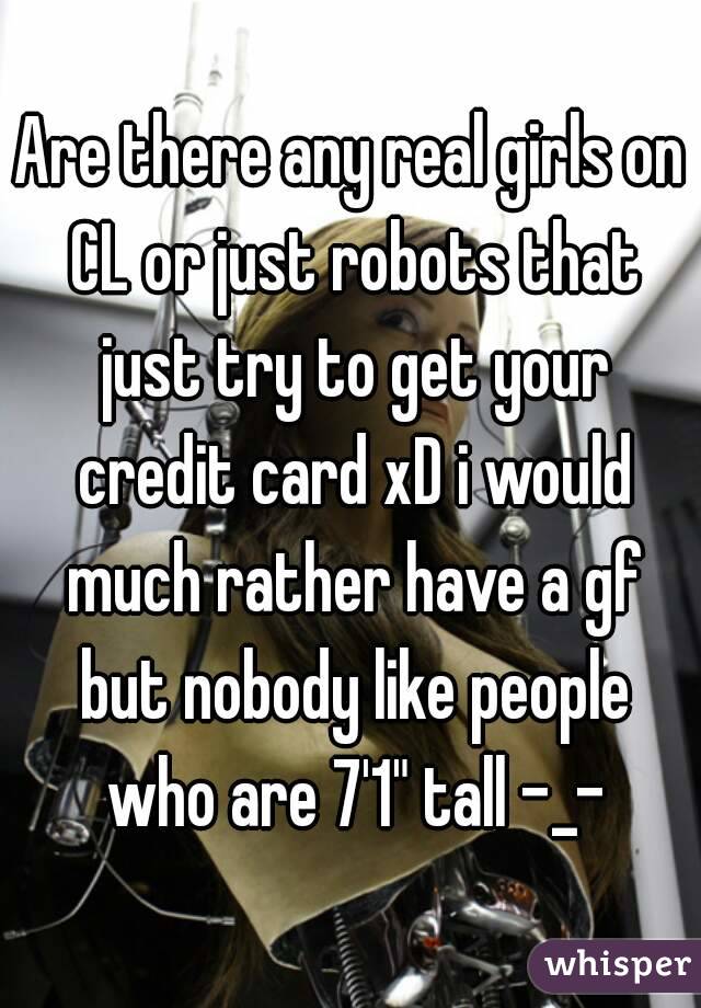 Are there any real girls on CL or just robots that just try to get your credit card xD i would much rather have a gf but nobody like people who are 7'1" tall -_-