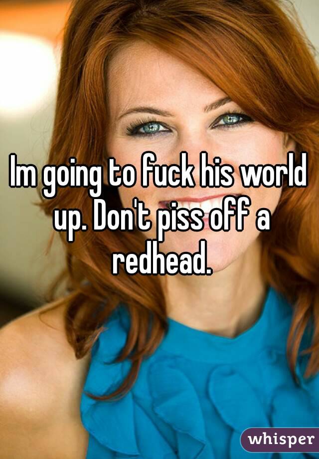 Im going to fuck his world up. Don't piss off a redhead.