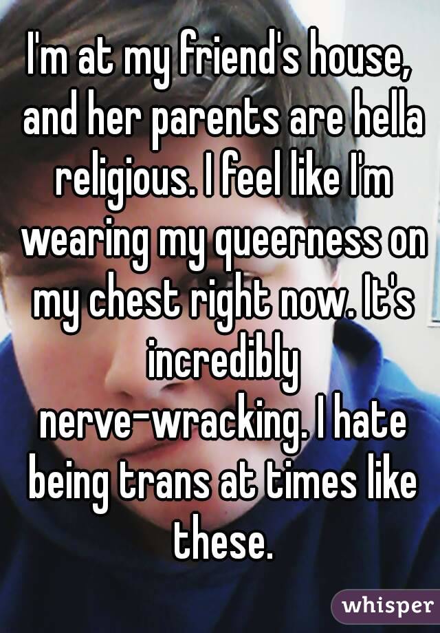 I'm at my friend's house, and her parents are hella religious. I feel like I'm wearing my queerness on my chest right now. It's incredibly nerve-wracking. I hate being trans at times like these.