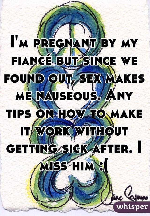 I'm pregnant by my fiancé but since we found out, sex makes me nauseous. Any tips on how to make it work without getting sick after. I miss him :(