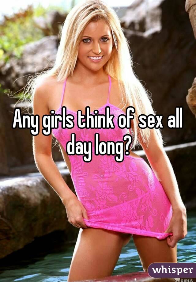 Any girls think of sex all day long?