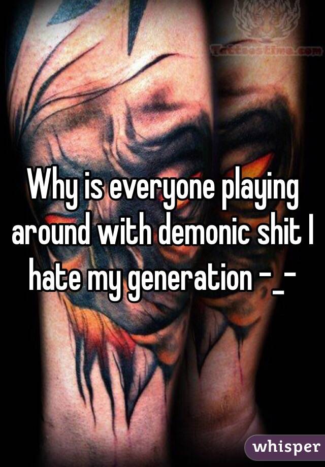 Why is everyone playing around with demonic shit I hate my generation -_-
