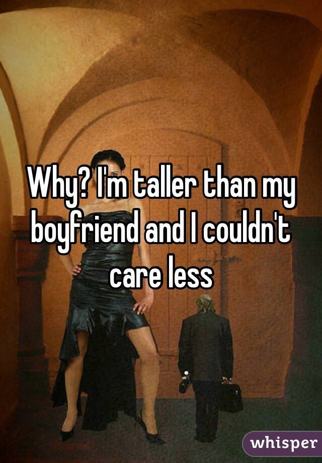 Why? I'm taller than my boyfriend and I couldn't care less 