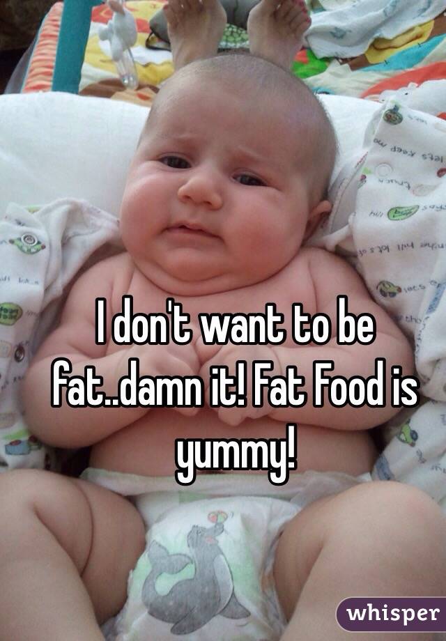 I don't want to be fat..damn it! Fat Food is yummy!