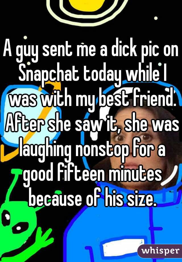 A guy sent me a dick pic on Snapchat today while I was with my best friend. After she saw it, she was laughing nonstop for a good fifteen minutes because of his size.