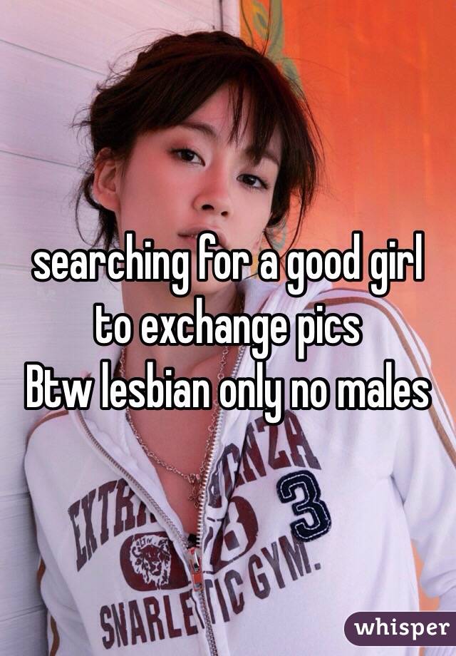searching for a good girl to exchange pics 
Btw lesbian only no males 