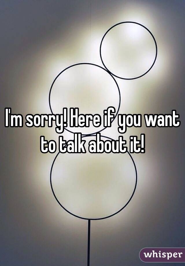 I'm sorry! Here if you want to talk about it!
