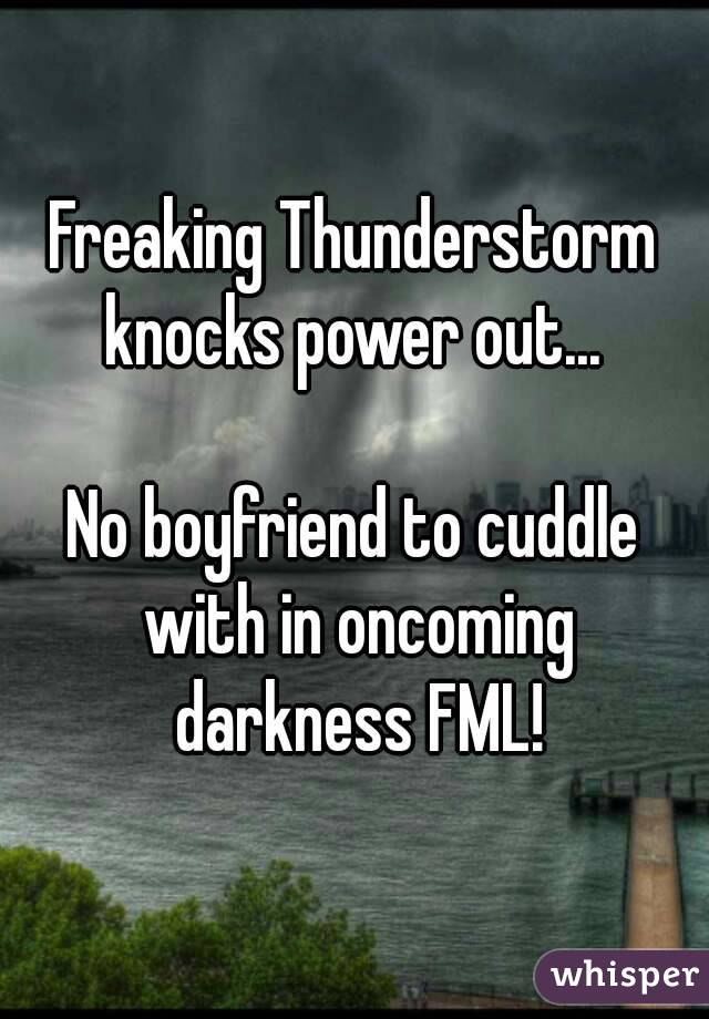 Freaking Thunderstorm knocks power out... 

No boyfriend to cuddle with in oncoming darkness FML!