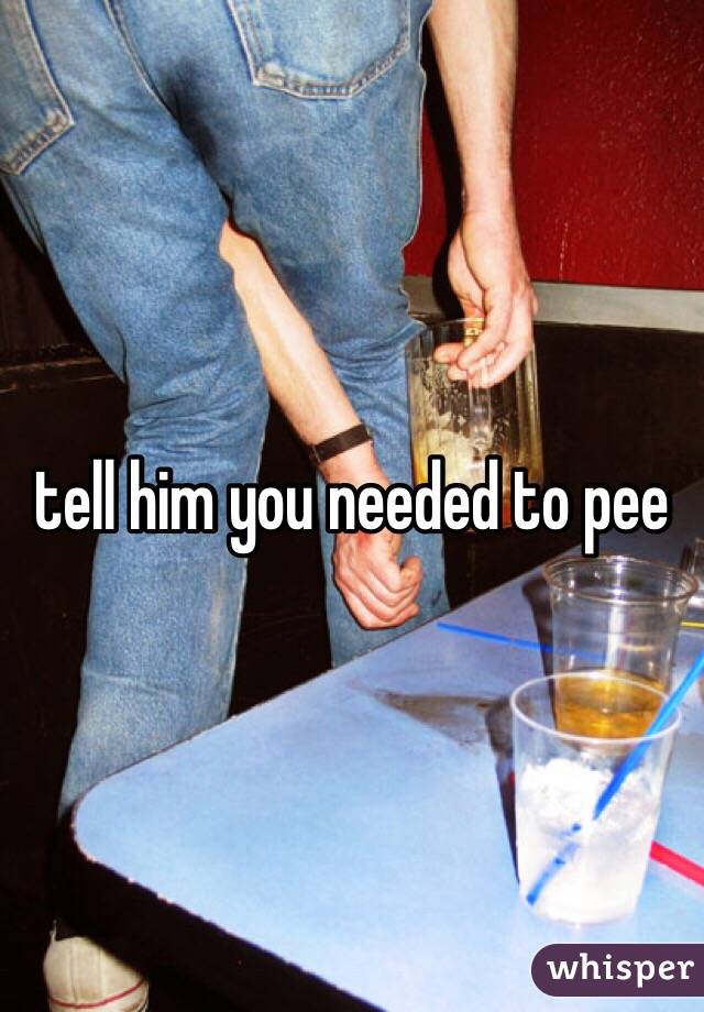 tell him you needed to pee