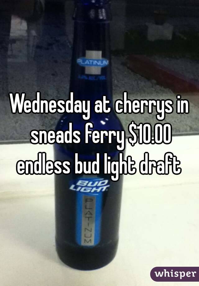 Wednesday at cherrys in sneads ferry $10.00 endless bud light draft 