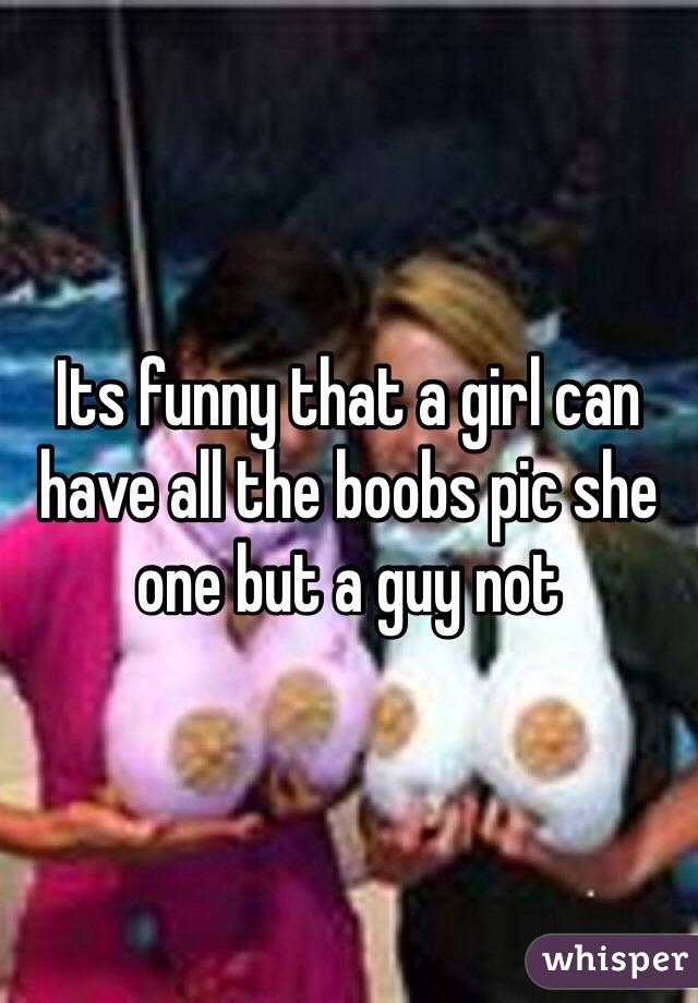 Its funny that a girl can have all the boobs pic she one but a guy not 