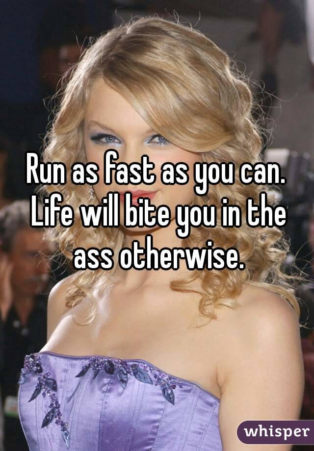 Run as fast as you can. Life will bite you in the ass otherwise.