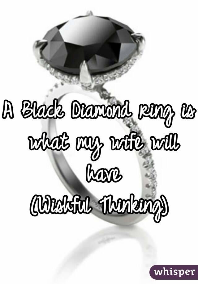 A Black Diamond ring is what my wife will have
(Wishful Thinking)